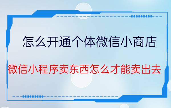 怎么开通个体微信小商店 微信小程序卖东西怎么才能卖出去？